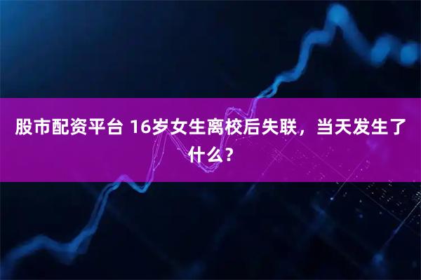 股市配资平台 16岁女生离校后失联，当天发生了什么？