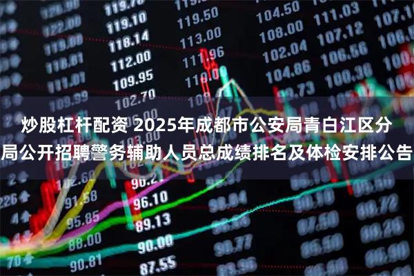 炒股杠杆配资 2025年成都市公安局青白江区分局公开招聘警务辅助人员总成绩排名及体检安排公告