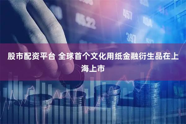 股市配资平台 全球首个文化用纸金融衍生品在上海上市