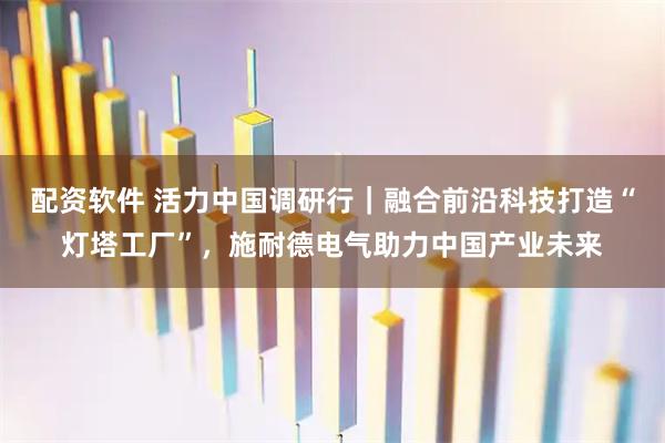 配资软件 活力中国调研行｜融合前沿科技打造“灯塔工厂”，施耐德电气助力中国产业未来