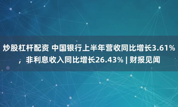 炒股杠杆配资 中国银行上半年营收同比增长3.61%，非利息收入同比增长26.43% | 财报见闻
