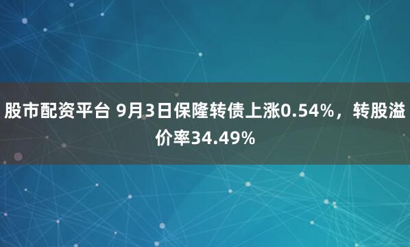 股市配资平台 9月3日保隆转债上涨0.54%，转股溢价率34.49%