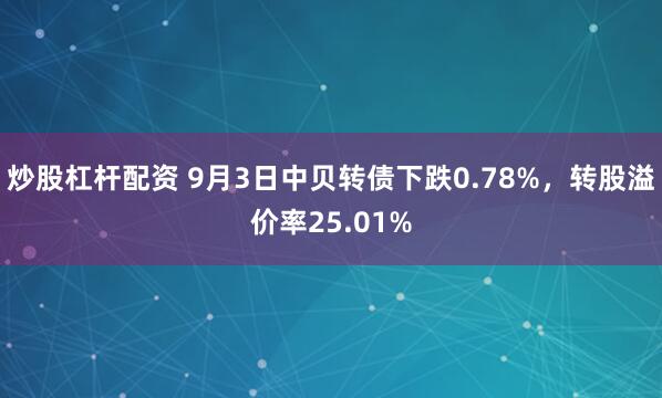 炒股杠杆配资 9月3日中贝转债下跌0.78%，转股溢价率25.01%