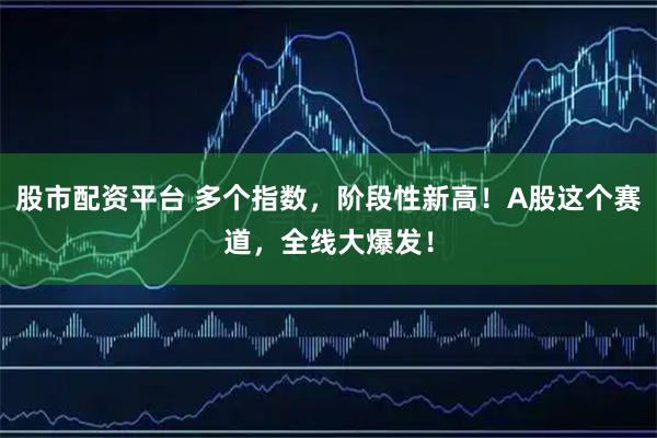股市配资平台 多个指数，阶段性新高！A股这个赛道，全线大爆发！
