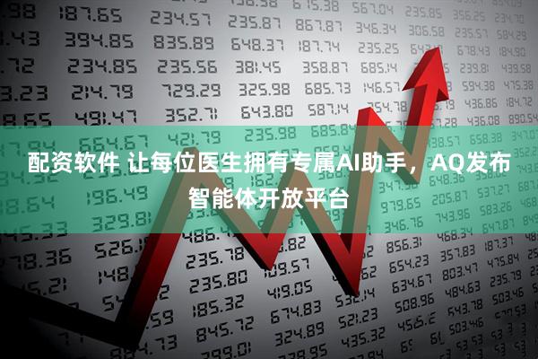 配资软件 让每位医生拥有专属AI助手，AQ发布智能体开放平台
