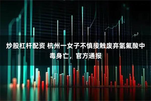 炒股杠杆配资 杭州一女子不慎接触废弃氢氟酸中毒身亡，官方通报