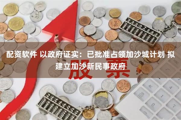 配资软件 以政府证实：已批准占领加沙城计划 拟建立加沙新民事政府