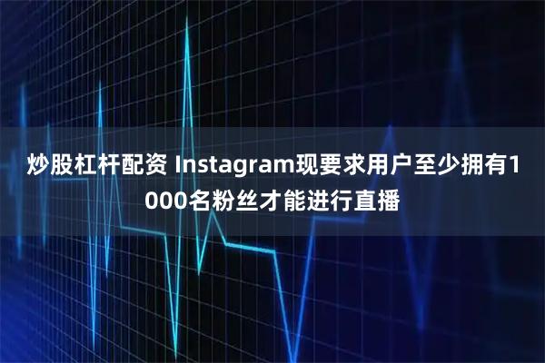 炒股杠杆配资 Instagram现要求用户至少拥有1000名粉丝才能进行直播