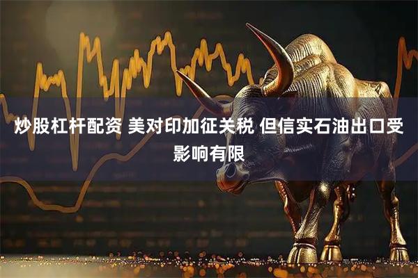 炒股杠杆配资 美对印加征关税 但信实石油出口受影响有限