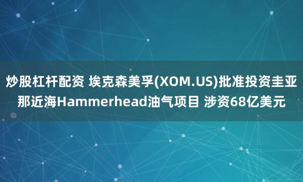 炒股杠杆配资 埃克森美孚(XOM.US)批准投资圭亚那近海Hammerhead油气项目 涉资68亿美元
