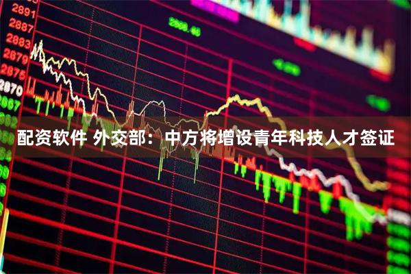 配资软件 外交部：中方将增设青年科技人才签证