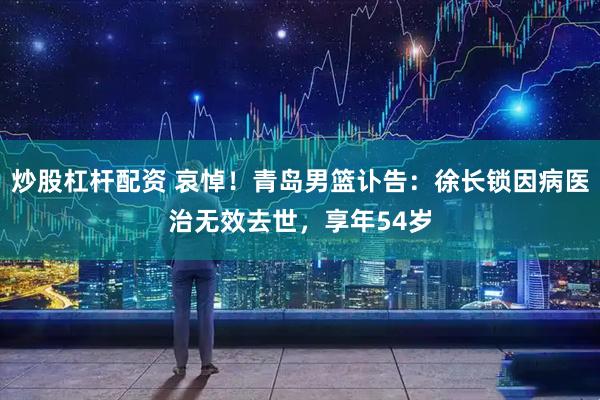 炒股杠杆配资 哀悼！青岛男篮讣告：徐长锁因病医治无效去世，享年54岁