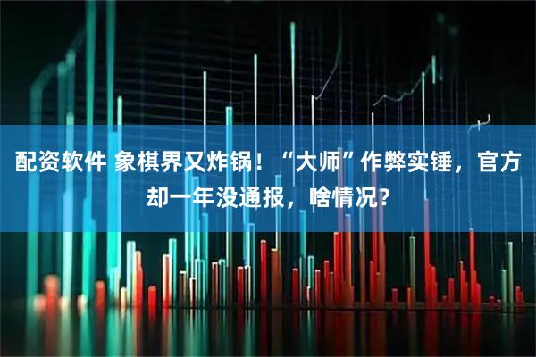 配资软件 象棋界又炸锅！“大师”作弊实锤，官方却一年没通报，啥情况？