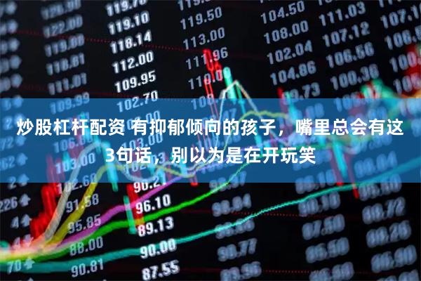 炒股杠杆配资 有抑郁倾向的孩子，嘴里总会有这3句话，别以为是在开玩笑