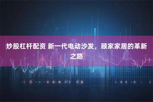 炒股杠杆配资 新一代电动沙发，顾家家居的革新之路