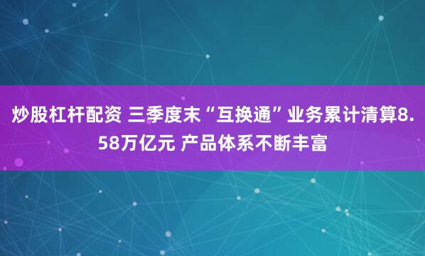 炒股杠杆配资 三季度末“互换通”业务累计清算8.58万亿元 产品体系不断丰富