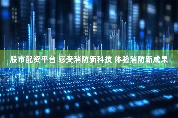 股市配资平台 感受消防新科技 体验消防新成果