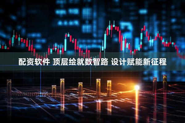 配资软件 顶层绘就数智路 设计赋能新征程
