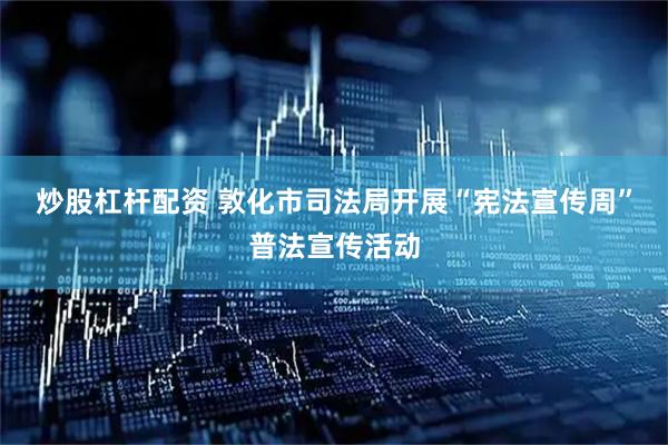 炒股杠杆配资 敦化市司法局开展“宪法宣传周”普法宣传活动