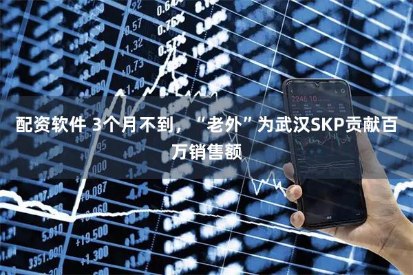 配资软件 3个月不到，“老外”为武汉SKP贡献百万销售额
