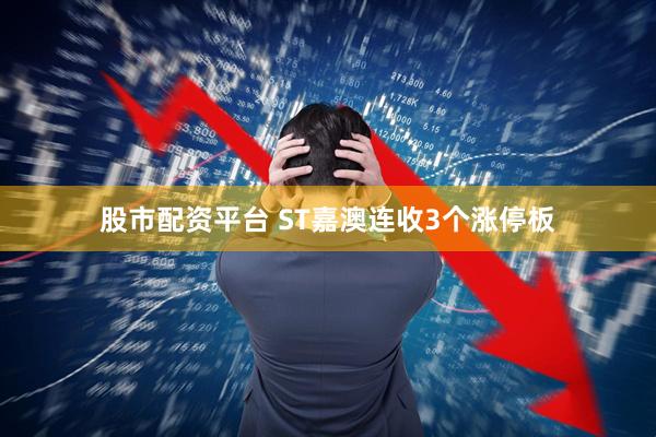 股市配资平台 ST嘉澳连收3个涨停板