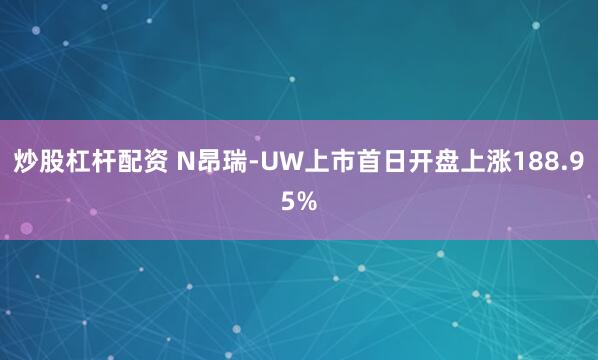 炒股杠杆配资 N昂瑞-UW上市首日开盘上涨188.95%