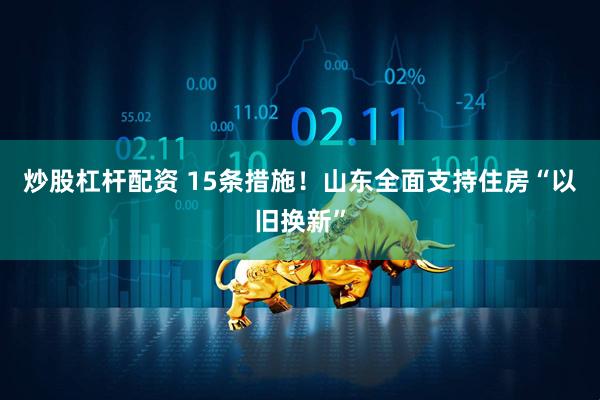 炒股杠杆配资 15条措施！山东全面支持住房“以旧换新”