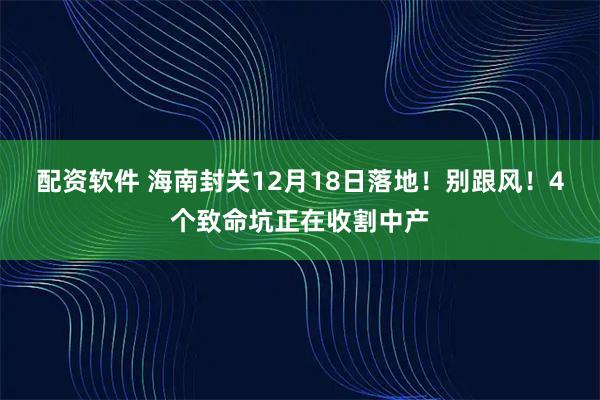 配资软件 海南封关12月18日落地！别跟风！4个致命坑正在收割中产