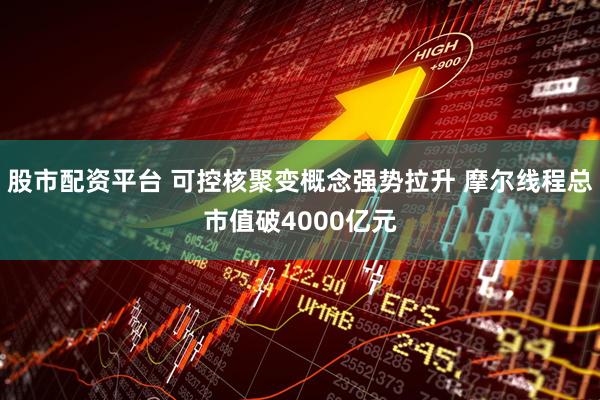 股市配资平台 可控核聚变概念强势拉升 摩尔线程总市值破4000亿元