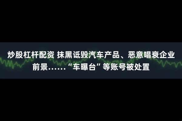 炒股杠杆配资 抹黑诋毁汽车产品、恶意唱衰企业前景……“车曝台”等账号被处置