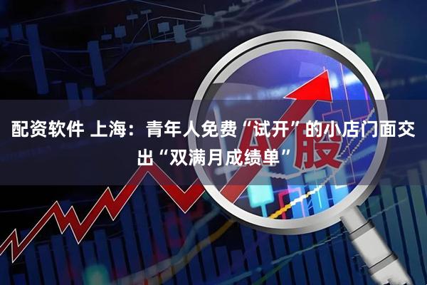 配资软件 上海：青年人免费“试开”的小店门面交出“双满月成绩单”
