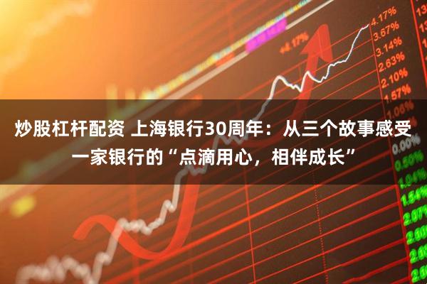 炒股杠杆配资 上海银行30周年：从三个故事感受一家银行的“点滴用心，相伴成长”