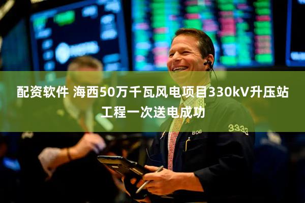 配资软件 海西50万千瓦风电项目330kV升压站工程一次送电成功