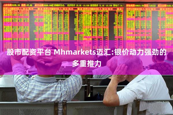 股市配资平台 Mhmarkets迈汇:银价动力强劲的多重推力