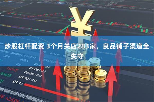 炒股杠杆配资 3个月关店283家，良品铺子渠道全失守