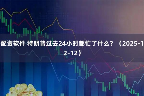 配资软件 特朗普过去24小时都忙了什么？（2025-12-12）