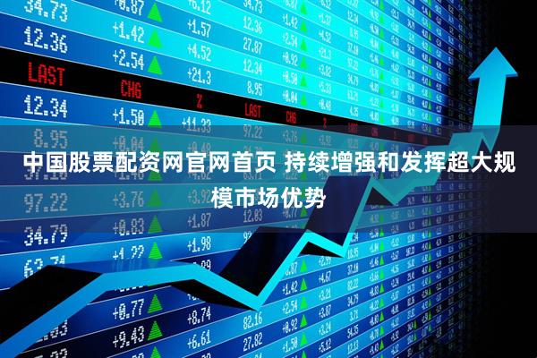 中国股票配资网官网首页 持续增强和发挥超大规模市场优势