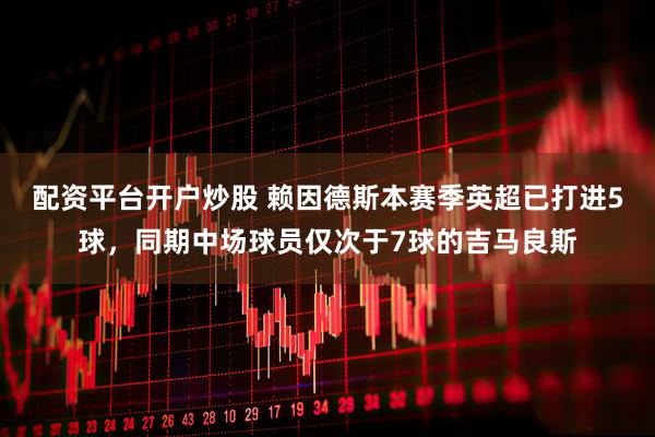 配资平台开户炒股 赖因德斯本赛季英超已打进5球，同期中场球员仅次于7球的吉马良斯