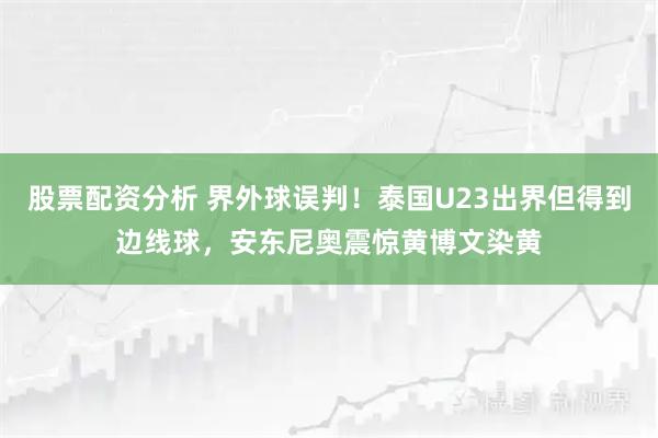 股票配资分析 界外球误判！泰国U23出界但得到边线球，安东尼奥震惊黄博文染黄