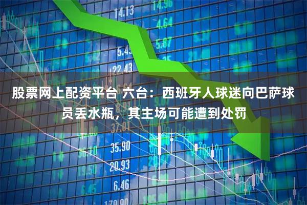 股票网上配资平台 六台：西班牙人球迷向巴萨球员丢水瓶，其主场可能遭到处罚