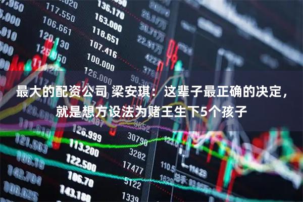 最大的配资公司 梁安琪：这辈子最正确的决定，就是想方设法为赌王生下5个孩子