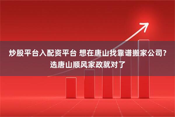 炒股平台入配资平台 想在唐山找靠谱搬家公司？选唐山顺风家政就对了