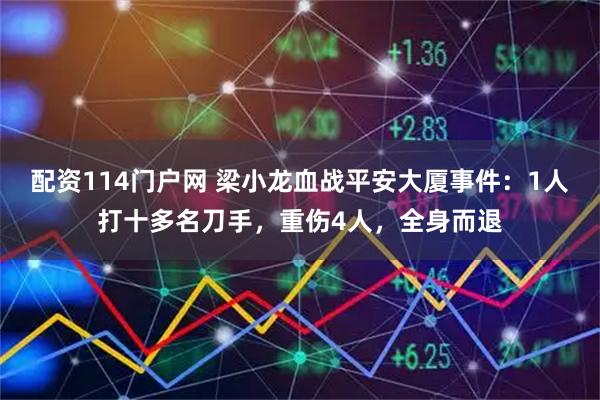 配资114门户网 梁小龙血战平安大厦事件：1人打十多名刀手，重伤4人，全身而退