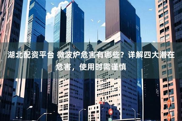 湖北配资平台 微波炉危害有哪些?详解四大潜在危害,使用时需谨慎