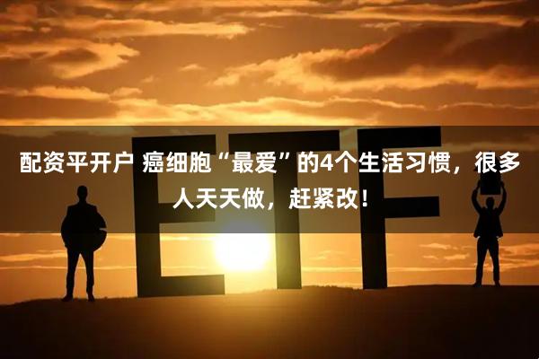 配资平开户 癌细胞“最爱”的4个生活习惯，很多人天天做，赶紧改！