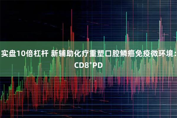 实盘10倍杠杆 新辅助化疗重塑口腔鳞癌免疫微环境：CD8⁺PD