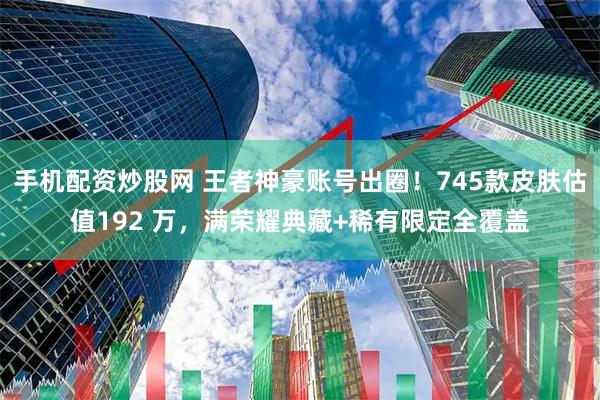 手机配资炒股网 王者神豪账号出圈！745款皮肤估值192 万，满荣耀典藏+稀有限定全覆盖