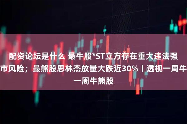 配资论坛是什么 最牛股*ST立方存在重大违法强制退市风险；最熊股思林杰放量大跌近30%丨透视一周牛熊股