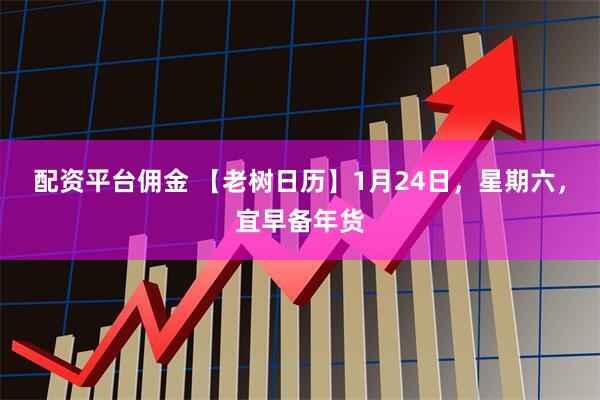配资平台佣金 【老树日历】1月24日，星期六，宜早备年货