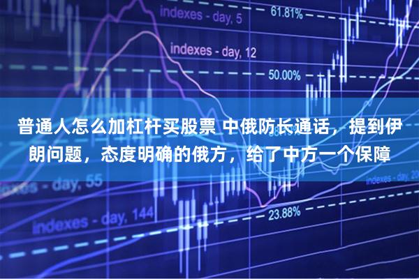 普通人怎么加杠杆买股票 中俄防长通话，提到伊朗问题，态度明确的俄方，给了中方一个保障